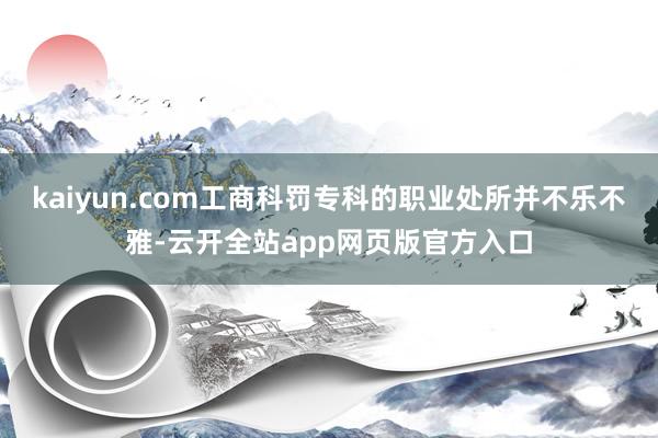 kaiyun.com工商科罚专科的职业处所并不乐不雅-云开全站app网页版官方入口