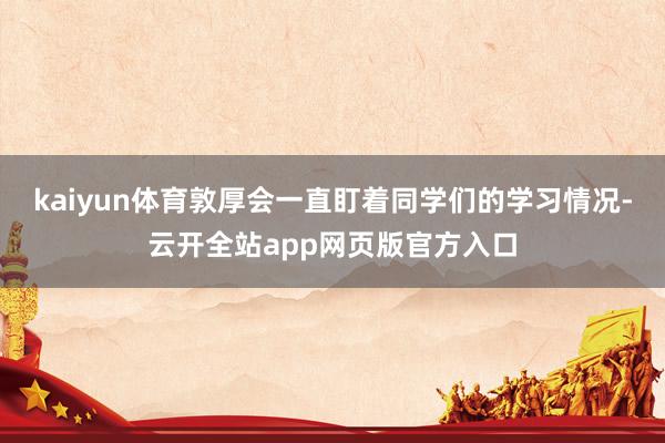 kaiyun体育敦厚会一直盯着同学们的学习情况-云开全站app网页版官方入口