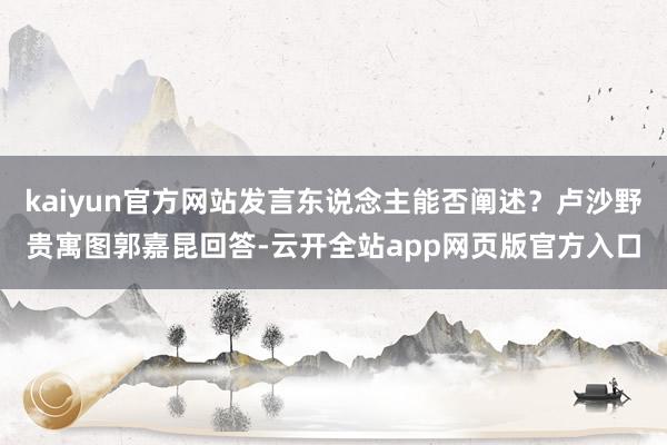kaiyun官方网站发言东说念主能否阐述？卢沙野贵寓图郭嘉昆回答-云开全站app网页版官方入口