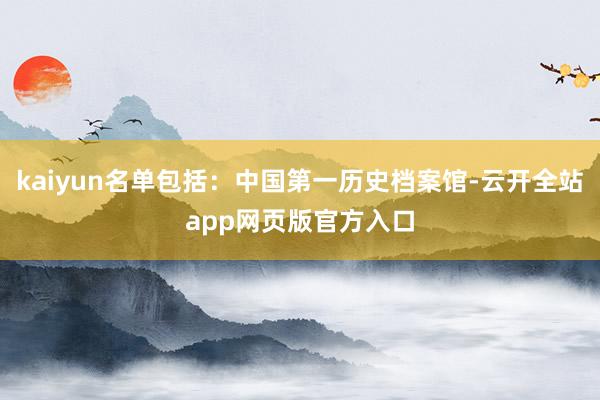 kaiyun名单包括：中国第一历史档案馆-云开全站app网页版官方入口