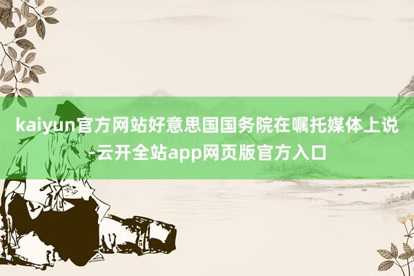 kaiyun官方网站好意思国国务院在嘱托媒体上说-云开全站app网页版官方入口