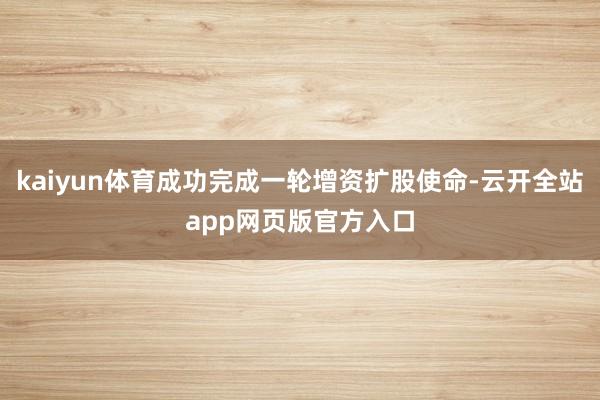 kaiyun体育成功完成一轮增资扩股使命-云开全站app网页版官方入口
