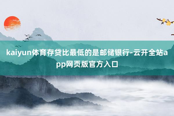 kaiyun体育存贷比最低的是邮储银行-云开全站app网页版官方入口
