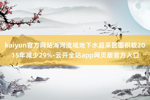 kaiyun官方网站海河流域地下水超采区面积较2015年减少29%-云开全站app网页版官方入口