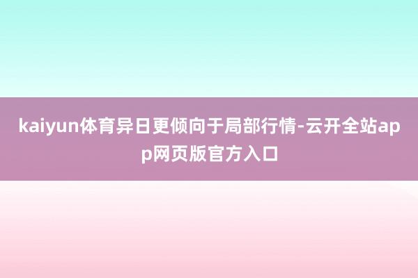 kaiyun体育异日更倾向于局部行情-云开全站app网页版官方入口