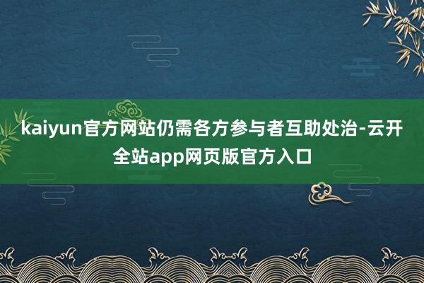 kaiyun官方网站仍需各方参与者互助处治-云开全站app网页版官方入口