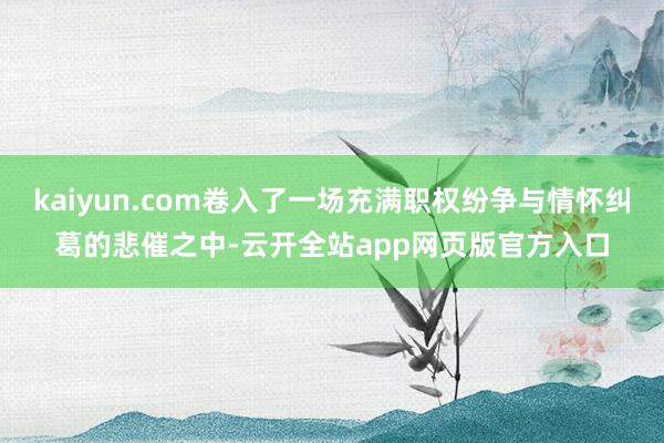 kaiyun.com卷入了一场充满职权纷争与情怀纠葛的悲催之中-云开全站app网页版官方入口