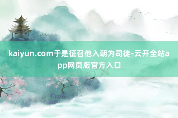 kaiyun.com于是征召他入朝为司徒-云开全站app网页版官方入口