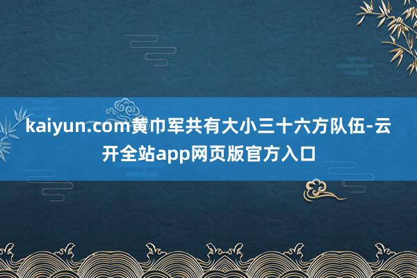 kaiyun.com黄巾军共有大小三十六方队伍-云开全站app网页版官方入口