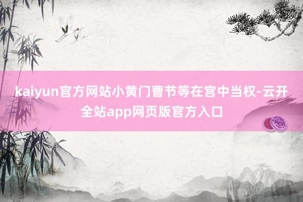 kaiyun官方网站小黄门曹节等在宫中当权-云开全站app网页版官方入口