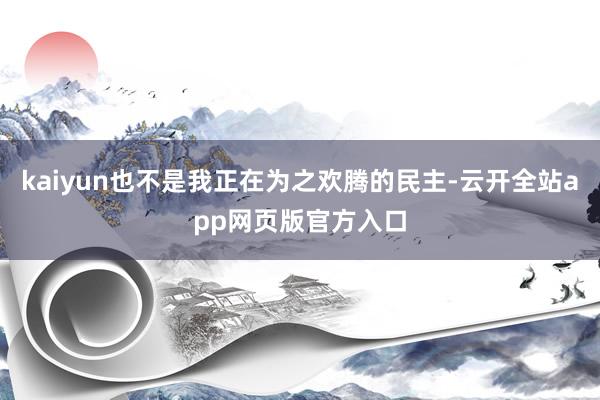 kaiyun也不是我正在为之欢腾的民主-云开全站app网页版官方入口