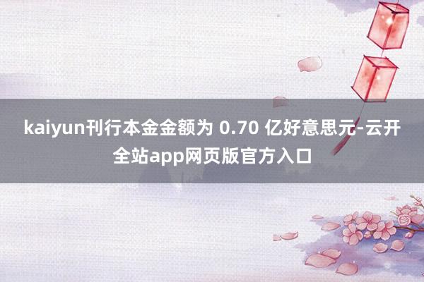 kaiyun刊行本金金额为 0.70 亿好意思元-云开全站app网页版官方入口