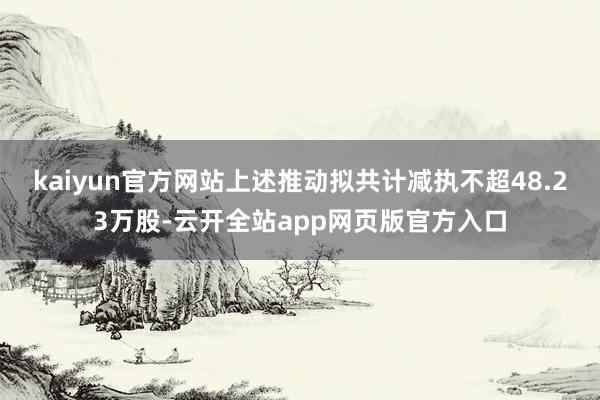 kaiyun官方网站上述推动拟共计减执不超48.23万股-云开全站app网页版官方入口