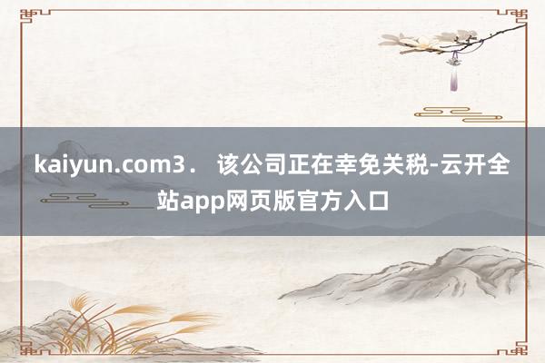 kaiyun.com　　3． 该公司正在幸免关税-云开全站app网页版官方入口