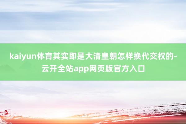 kaiyun体育其实即是大清皇朝怎样换代交权的-云开全站app网页版官方入口