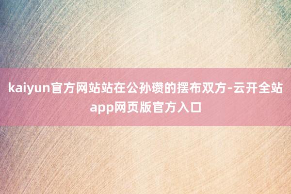 kaiyun官方网站站在公孙瓒的摆布双方-云开全站app网页版官方入口