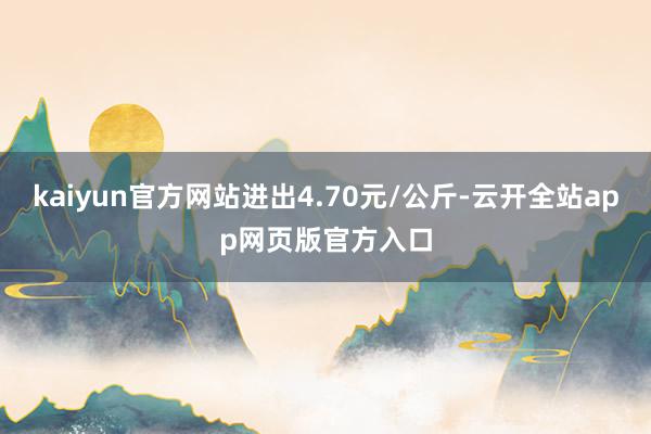 kaiyun官方网站进出4.70元/公斤-云开全站app网页版官方入口