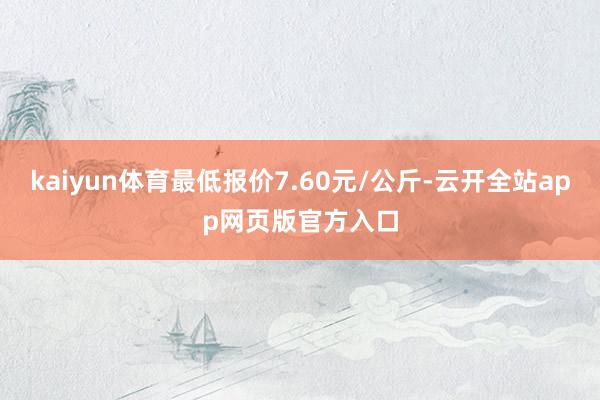 kaiyun体育最低报价7.60元/公斤-云开全站app网页版官方入口
