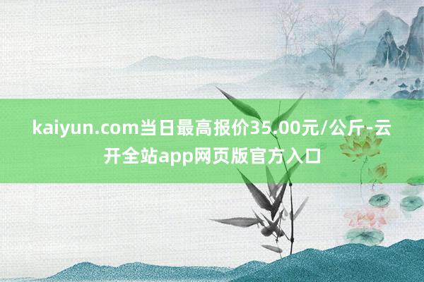 kaiyun.com当日最高报价35.00元/公斤-云开全站app网页版官方入口