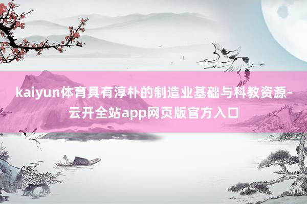kaiyun体育具有淳朴的制造业基础与科教资源-云开全站app网页版官方入口