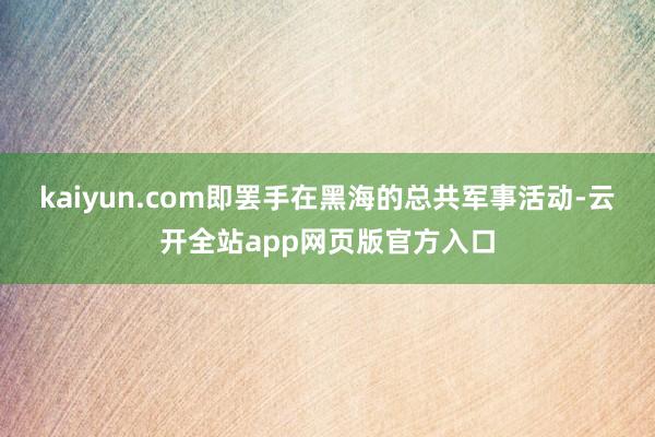 kaiyun.com即罢手在黑海的总共军事活动-云开全站app网页版官方入口
