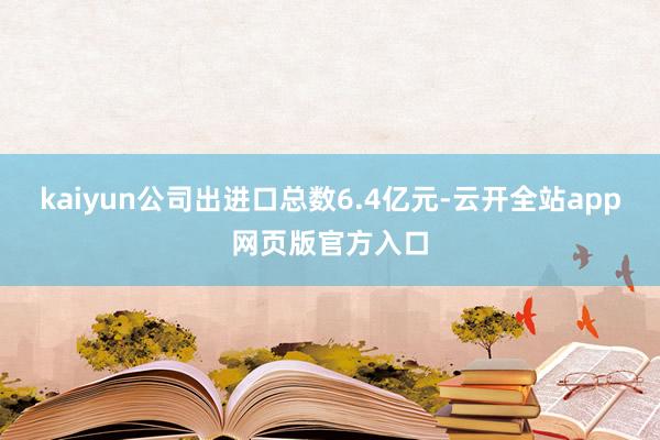 kaiyun公司出进口总数6.4亿元-云开全站app网页版官方入口