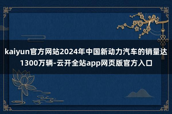 kaiyun官方网站2024年中国新动力汽车的销量达1300万辆-云开全站app网页版官方入口