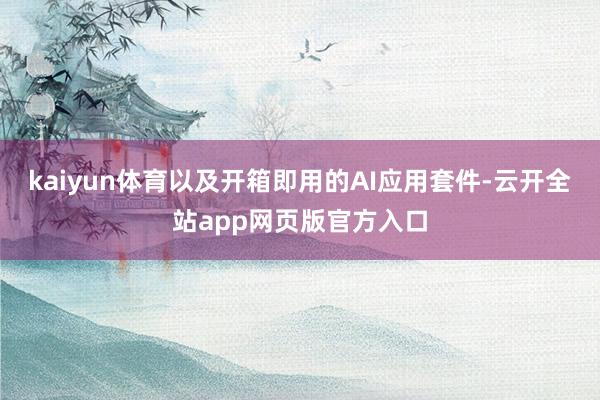 kaiyun体育以及开箱即用的AI应用套件-云开全站app网页版官方入口