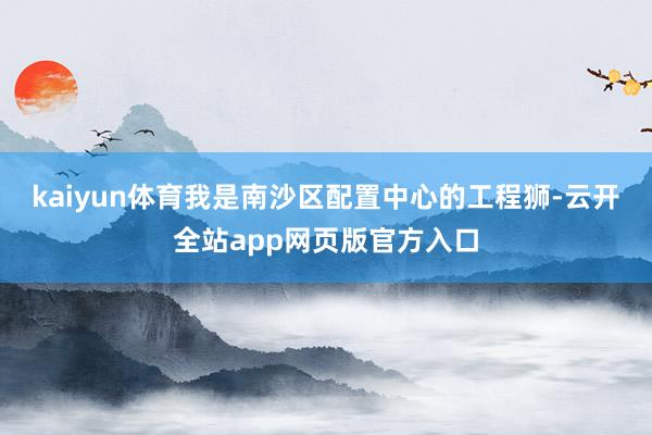 kaiyun体育我是南沙区配置中心的工程狮-云开全站app网页版官方入口