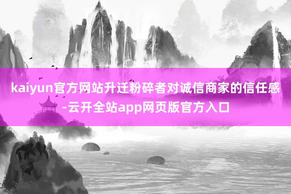 kaiyun官方网站升迁粉碎者对诚信商家的信任感-云开全站app网页版官方入口