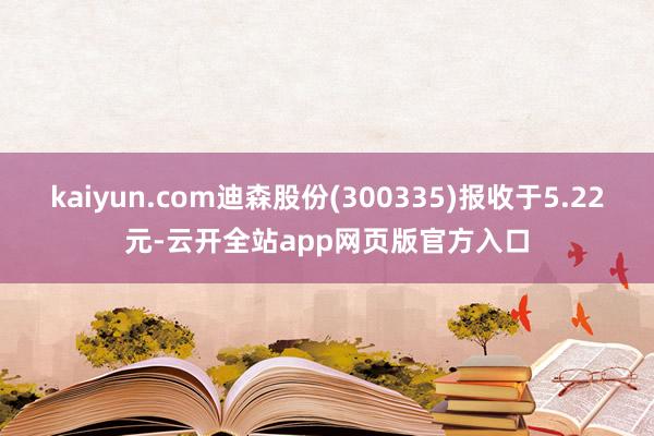 kaiyun.com迪森股份(300335)报收于5.22元-云开全站app网页版官方入口