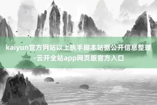 kaiyun官方网站以上执手脚本站据公开信息整理-云开全站app网页版官方入口
