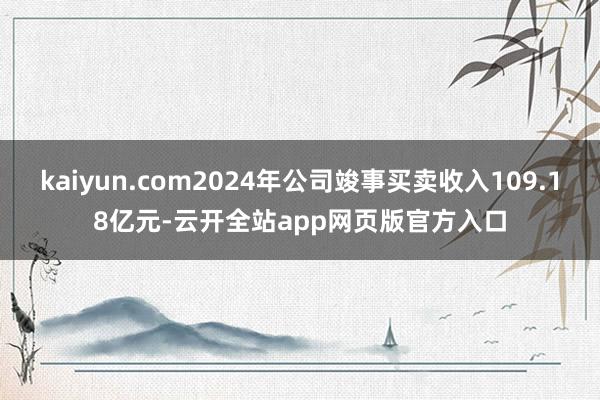 kaiyun.com2024年公司竣事买卖收入109.18亿元-云开全站app网页版官方入口