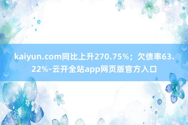 kaiyun.com同比上升270.75%；欠债率63.22%-云开全站app网页版官方入口