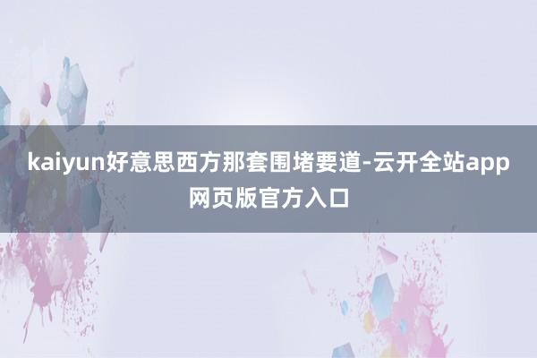 kaiyun好意思西方那套围堵要道-云开全站app网页版官方入口