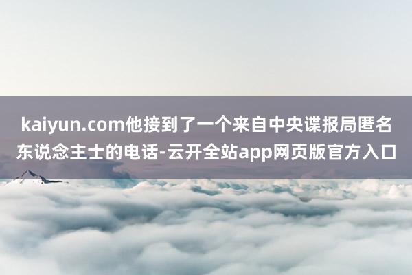kaiyun.com他接到了一个来自中央谍报局匿名东说念主士的电话-云开全站app网页版官方入口