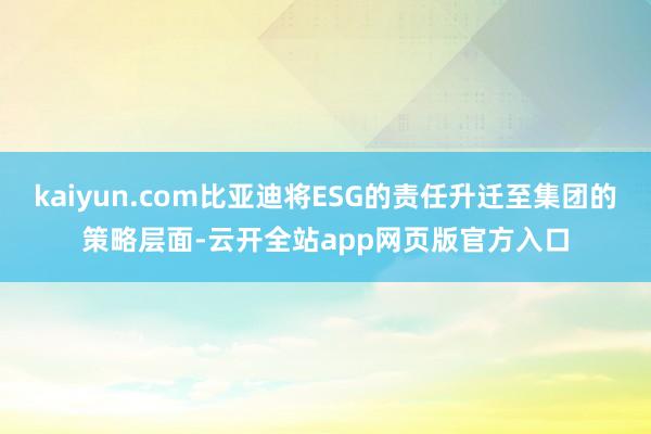 kaiyun.com比亚迪将ESG的责任升迁至集团的策略层面-云开全站app网页版官方入口