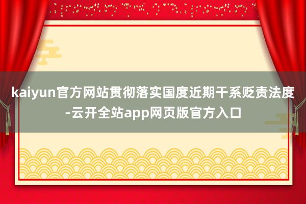 kaiyun官方网站贯彻落实国度近期干系贬责法度-云开全站app网页版官方入口