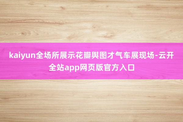 kaiyun全场所展示花瓣舆图才气车展现场-云开全站app网页版官方入口