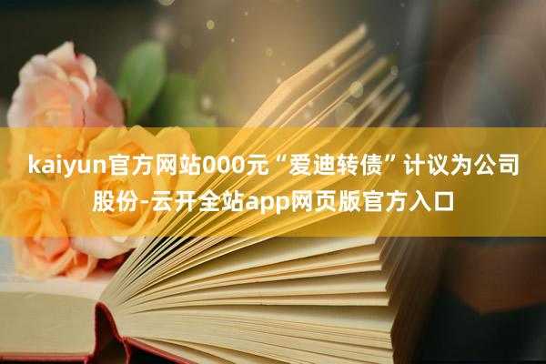 kaiyun官方网站000元“爱迪转债”计议为公司股份-云开全站app网页版官方入口