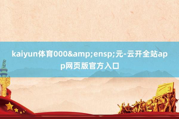 kaiyun体育000&ensp;元-云开全站app网页版官方入口