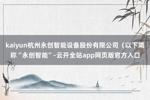 kaiyun杭州永创智能设备股份有限公司（以下简称“永创智能”-云开全站app网页版官方入口