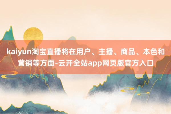 kaiyun淘宝直播将在用户、主播、商品、本色和营销等方面-云开全站app网页版官方入口