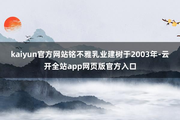 kaiyun官方网站铭不雅乳业建树于2003年-云开全站app网页版官方入口