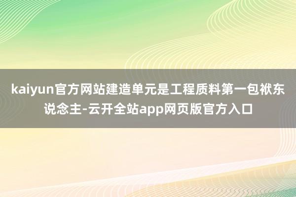 kaiyun官方网站建造单元是工程质料第一包袱东说念主-云开全站app网页版官方入口