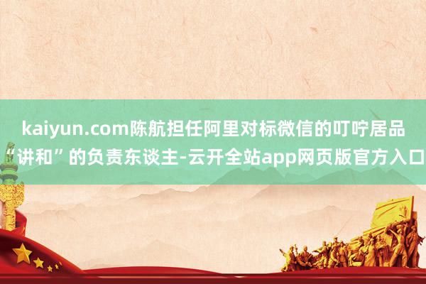 kaiyun.com陈航担任阿里对标微信的叮咛居品“讲和”的负责东谈主-云开全站app网页版官方入口