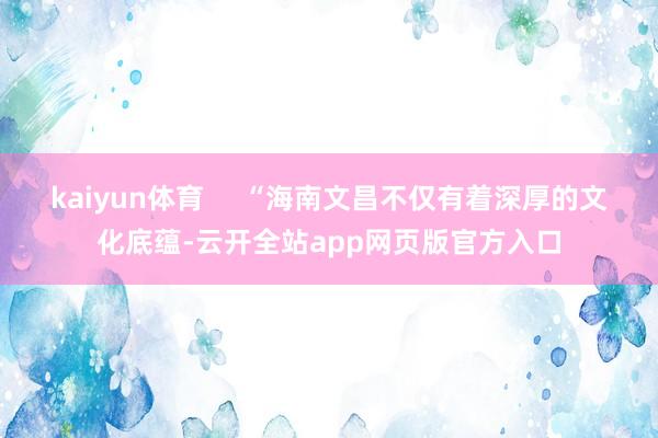 kaiyun体育     “海南文昌不仅有着深厚的文化底蕴-云开全站app网页版官方入口