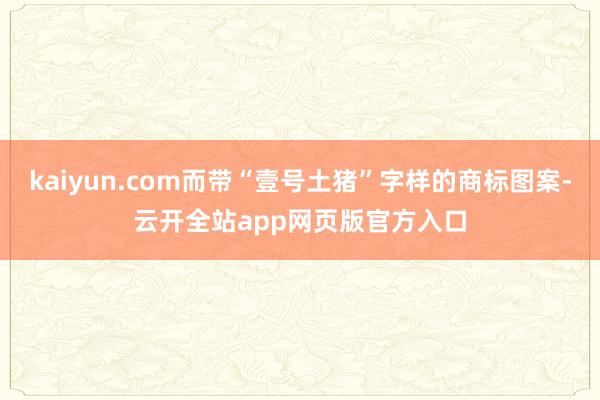 kaiyun.com而带“壹号土猪”字样的商标图案-云开全站app网页版官方入口