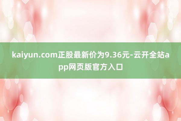 kaiyun.com正股最新价为9.36元-云开全站app网页版官方入口