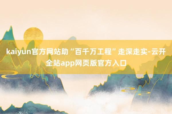kaiyun官方网站助“百千万工程”走深走实-云开全站app网页版官方入口